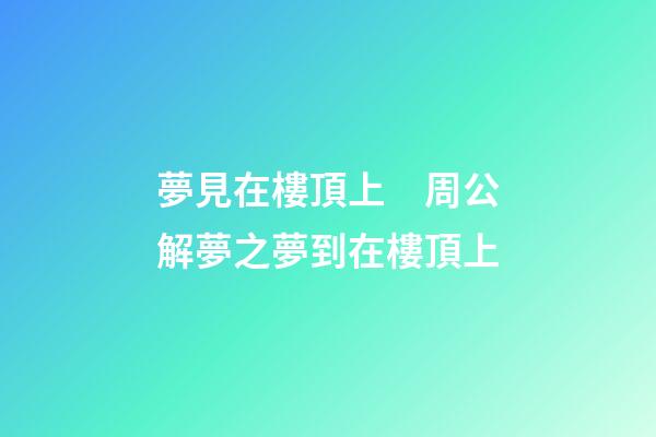 夢見在樓頂上　周公解夢之夢到在樓頂上